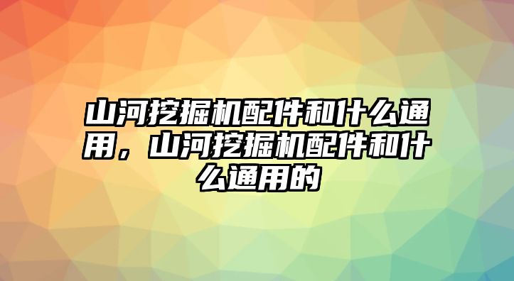 山河挖掘機(jī)配件和什么通用，山河挖掘機(jī)配件和什么通用的