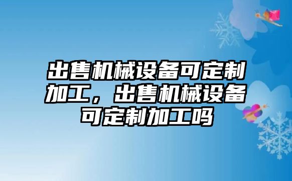 出售機械設(shè)備可定制加工，出售機械設(shè)備可定制加工嗎