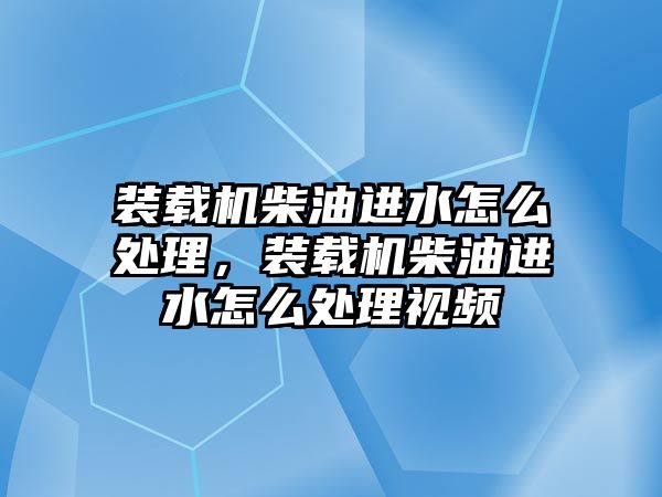 裝載機柴油進水怎么處理，裝載機柴油進水怎么處理視頻