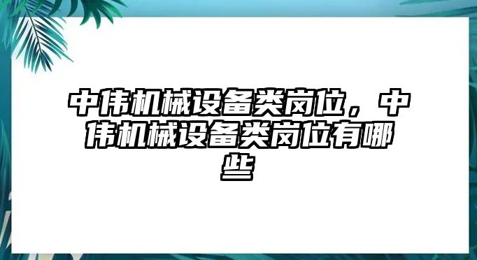 中偉機(jī)械設(shè)備類崗位，中偉機(jī)械設(shè)備類崗位有哪些