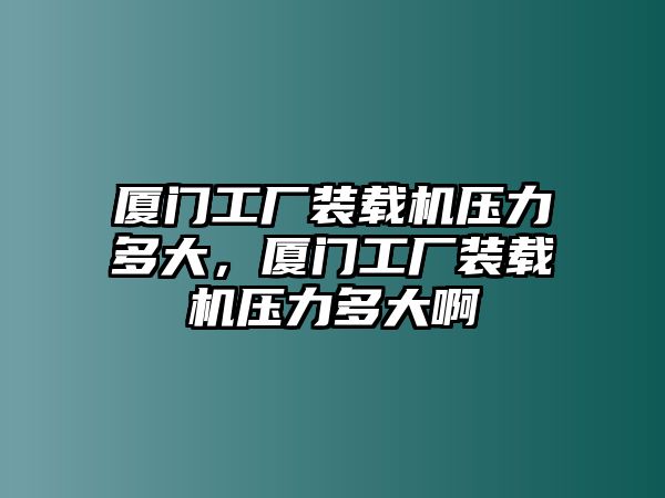 廈門工廠裝載機壓力多大，廈門工廠裝載機壓力多大啊