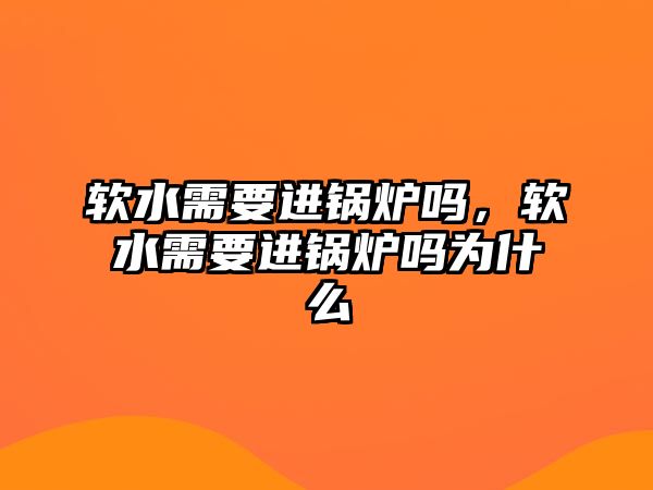 軟水需要進(jìn)鍋爐嗎，軟水需要進(jìn)鍋爐嗎為什么