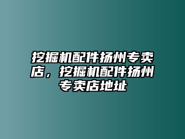 挖掘機(jī)配件揚(yáng)州專賣店，挖掘機(jī)配件揚(yáng)州專賣店地址