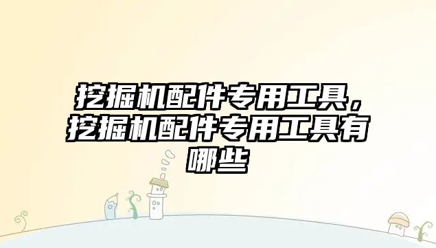 挖掘機配件專用工具，挖掘機配件專用工具有哪些