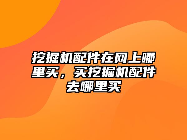 挖掘機配件在網上哪里買，買挖掘機配件去哪里買