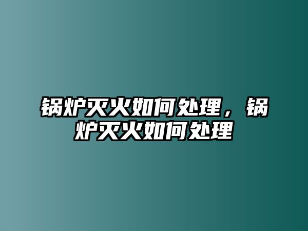 鍋爐滅火如何處理，鍋爐滅火如何處理