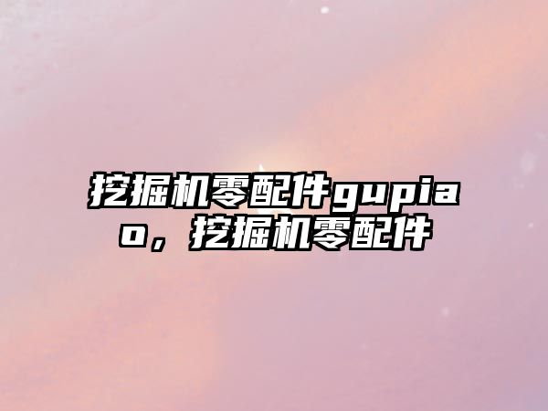 挖掘機零配件gupiao，挖掘機零配件