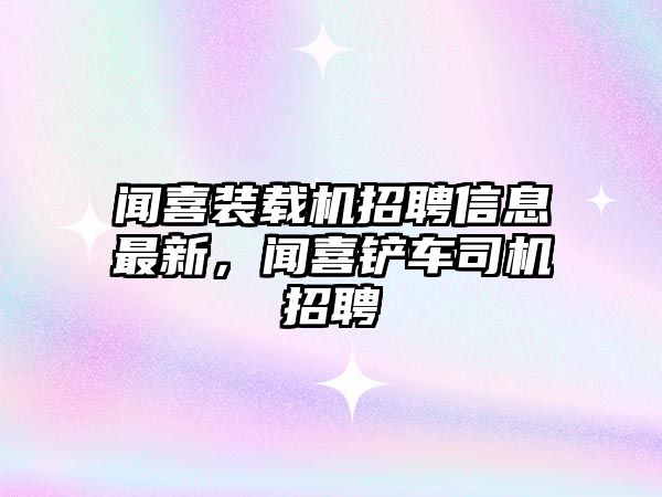 聞喜裝載機(jī)招聘信息最新，聞喜鏟車司機(jī)招聘