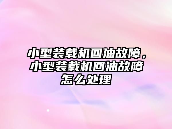 小型裝載機回油故障，小型裝載機回油故障怎么處理