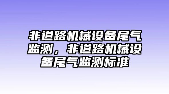 非道路機械設(shè)備尾氣監(jiān)測，非道路機械設(shè)備尾氣監(jiān)測標(biāo)準(zhǔn)