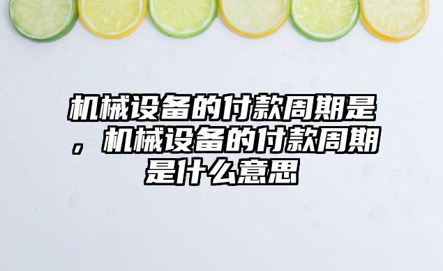 機械設(shè)備的付款周期是，機械設(shè)備的付款周期是什么意思