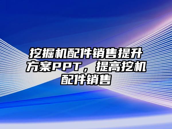 挖掘機配件銷售提升方案PPT，提高挖機配件銷售