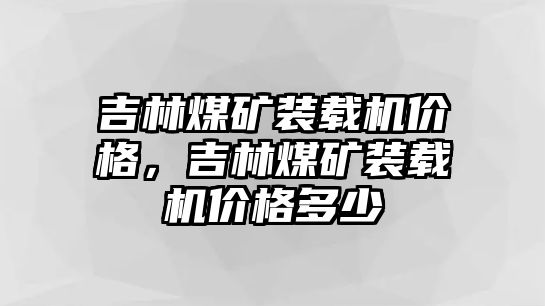 吉林煤礦裝載機(jī)價格，吉林煤礦裝載機(jī)價格多少