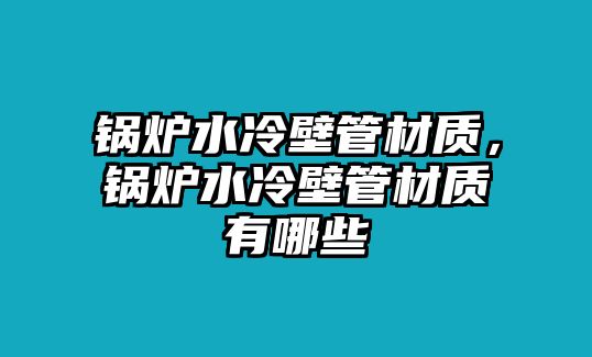 鍋爐水冷壁管材質(zhì)，鍋爐水冷壁管材質(zhì)有哪些