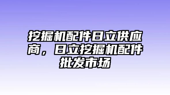 挖掘機(jī)配件日立供應(yīng)商，日立挖掘機(jī)配件批發(fā)市場(chǎng)