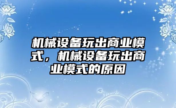 機(jī)械設(shè)備玩出商業(yè)模式，機(jī)械設(shè)備玩出商業(yè)模式的原因