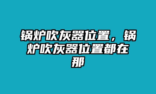 鍋爐吹灰器位置，鍋爐吹灰器位置都在那