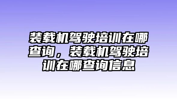 裝載機(jī)駕駛培訓(xùn)在哪查詢，裝載機(jī)駕駛培訓(xùn)在哪查詢信息