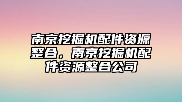 南京挖掘機(jī)配件資源整合，南京挖掘機(jī)配件資源整合公司