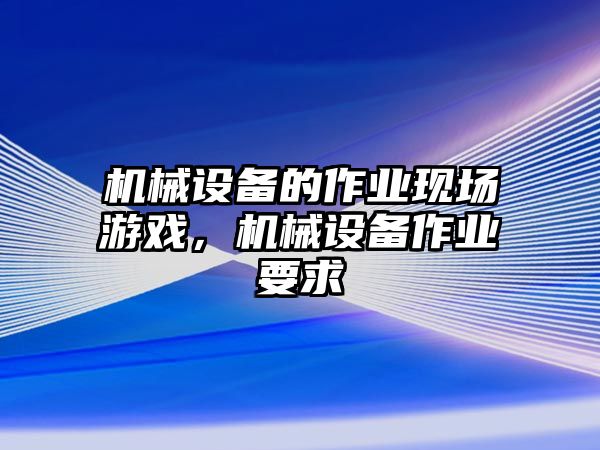 機(jī)械設(shè)備的作業(yè)現(xiàn)場游戲，機(jī)械設(shè)備作業(yè)要求