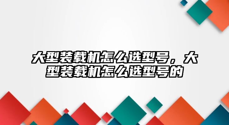 大型裝載機(jī)怎么選型號(hào)，大型裝載機(jī)怎么選型號(hào)的