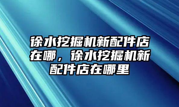 徐水挖掘機新配件店在哪，徐水挖掘機新配件店在哪里