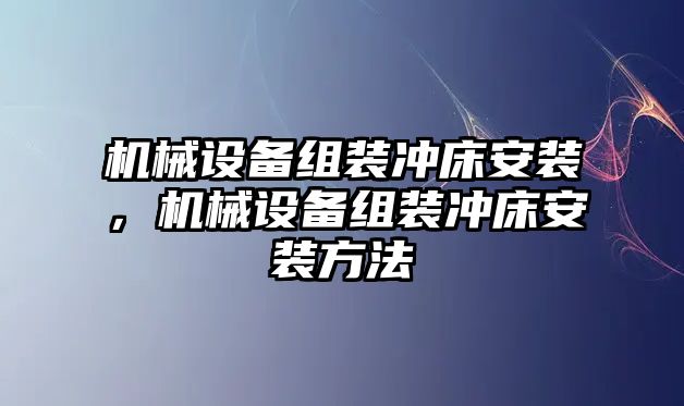 機械設備組裝沖床安裝，機械設備組裝沖床安裝方法