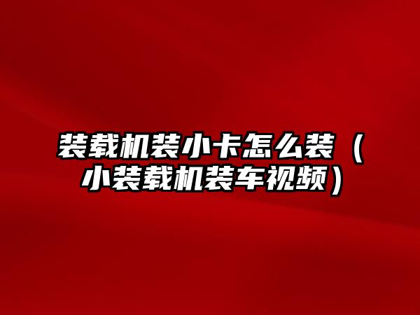 裝載機裝小卡怎么裝（小裝載機裝車視頻）