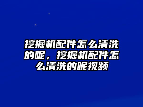 挖掘機(jī)配件怎么清洗的呢，挖掘機(jī)配件怎么清洗的呢視頻