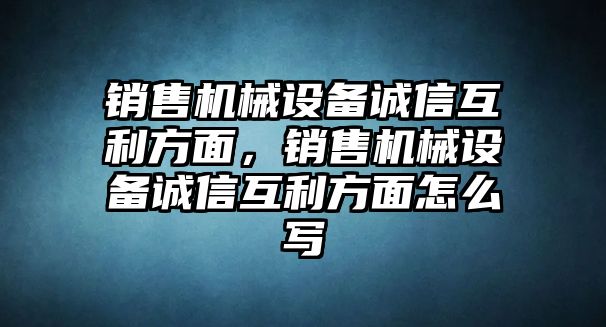 銷售機(jī)械設(shè)備誠信互利方面，銷售機(jī)械設(shè)備誠信互利方面怎么寫