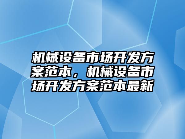 機械設(shè)備市場開發(fā)方案范本，機械設(shè)備市場開發(fā)方案范本最新