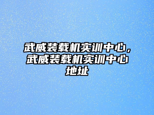 武威裝載機(jī)實(shí)訓(xùn)中心，武威裝載機(jī)實(shí)訓(xùn)中心地址