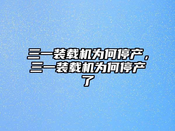 三一裝載機(jī)為何停產(chǎn)，三一裝載機(jī)為何停產(chǎn)了