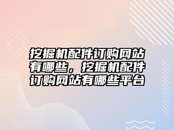 挖掘機(jī)配件訂購(gòu)網(wǎng)站有哪些，挖掘機(jī)配件訂購(gòu)網(wǎng)站有哪些平臺(tái)