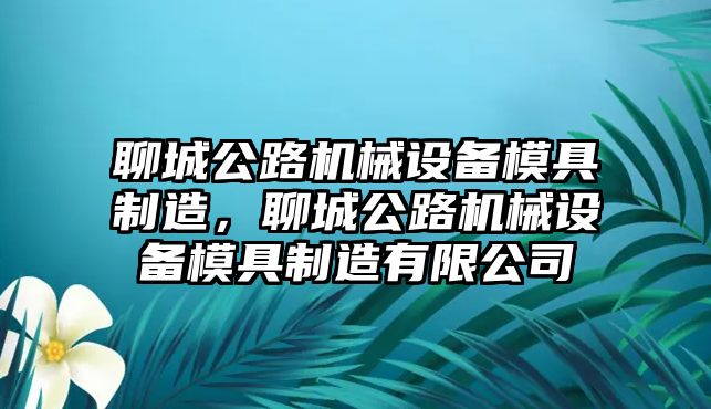 聊城公路機(jī)械設(shè)備模具制造，聊城公路機(jī)械設(shè)備模具制造有限公司