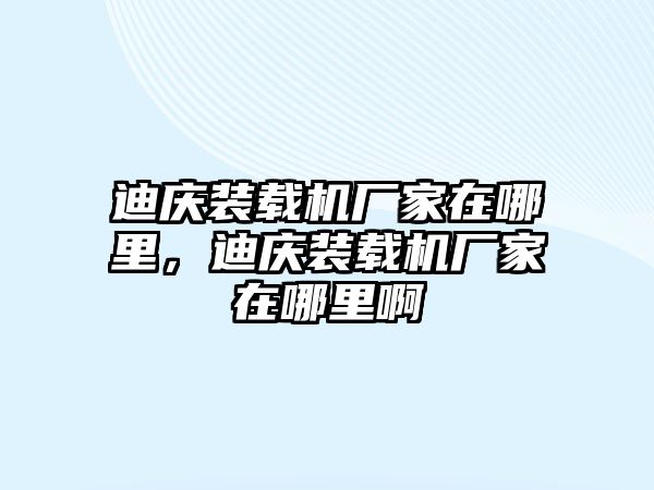 迪慶裝載機(jī)廠家在哪里，迪慶裝載機(jī)廠家在哪里啊