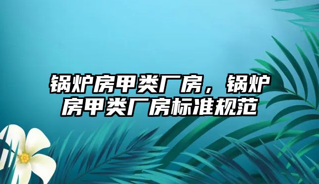 鍋爐房甲類廠房，鍋爐房甲類廠房標(biāo)準(zhǔn)規(guī)范