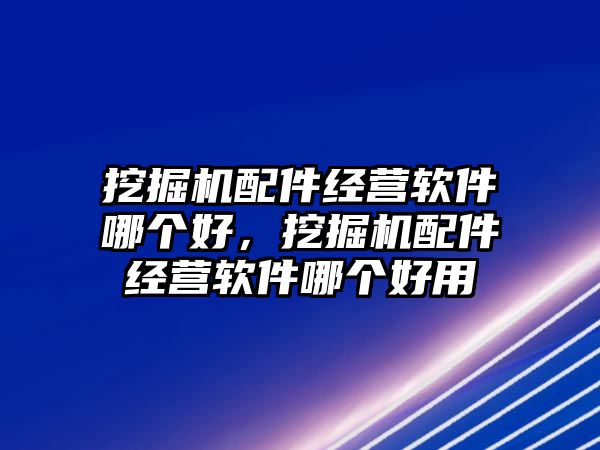 挖掘機配件經(jīng)營軟件哪個好，挖掘機配件經(jīng)營軟件哪個好用