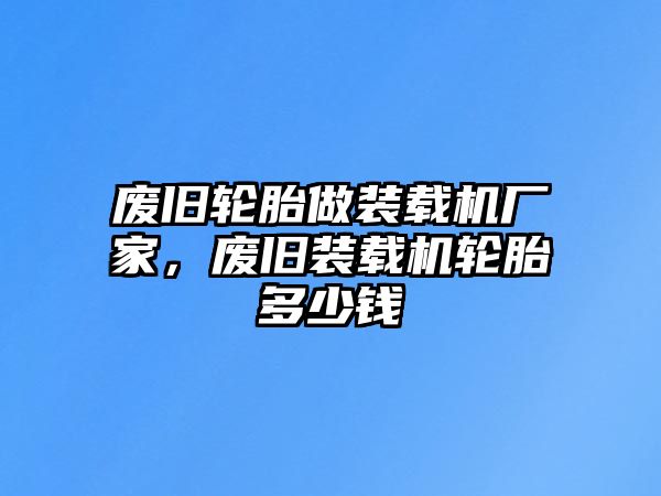 廢舊輪胎做裝載機廠家，廢舊裝載機輪胎多少錢