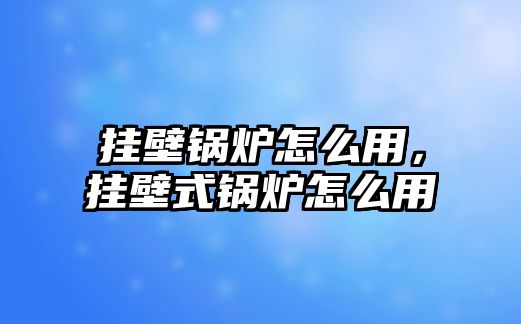 掛壁鍋爐怎么用，掛壁式鍋爐怎么用