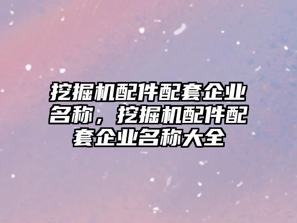 挖掘機配件配套企業(yè)名稱，挖掘機配件配套企業(yè)名稱大全