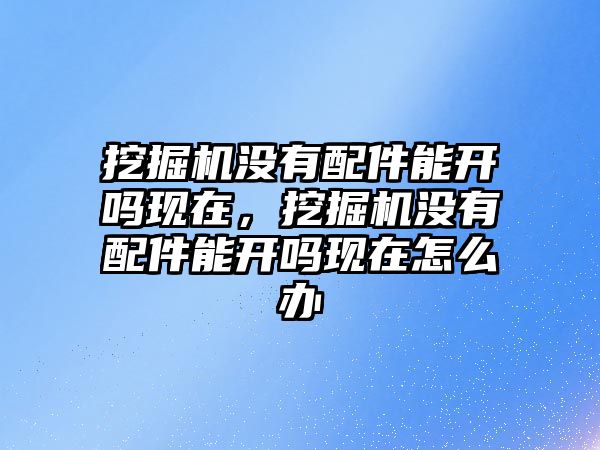 挖掘機(jī)沒有配件能開嗎現(xiàn)在，挖掘機(jī)沒有配件能開嗎現(xiàn)在怎么辦