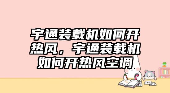 宇通裝載機(jī)如何開熱風(fēng)，宇通裝載機(jī)如何開熱風(fēng)空調(diào)