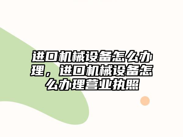 進(jìn)口機(jī)械設(shè)備怎么辦理，進(jìn)口機(jī)械設(shè)備怎么辦理營(yíng)業(yè)執(zhí)照