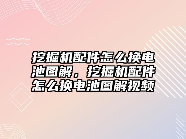 挖掘機(jī)配件怎么換電池圖解，挖掘機(jī)配件怎么換電池圖解視頻