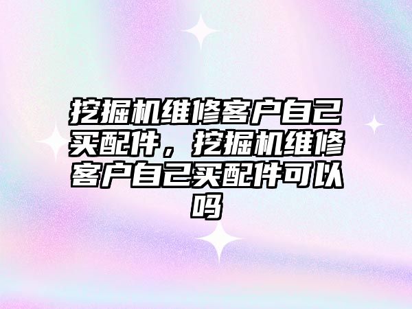 挖掘機維修客戶自己買配件，挖掘機維修客戶自己買配件可以嗎