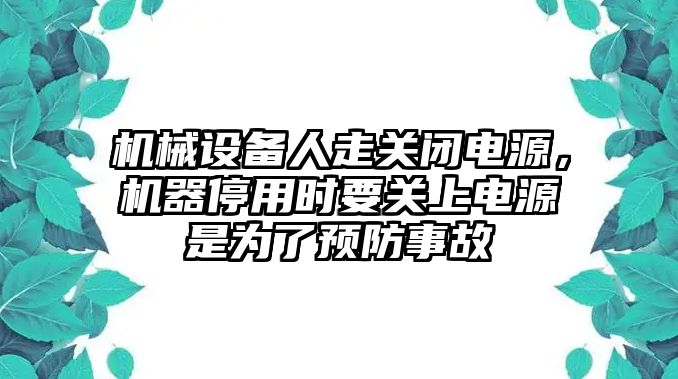 機械設備人走關閉電源，機器停用時要關上電源是為了預防事故