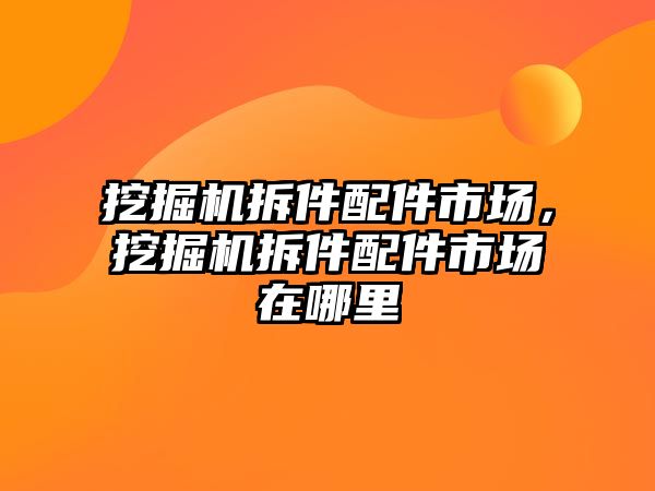 挖掘機拆件配件市場，挖掘機拆件配件市場在哪里