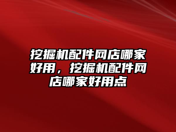 挖掘機配件網(wǎng)店哪家好用，挖掘機配件網(wǎng)店哪家好用點