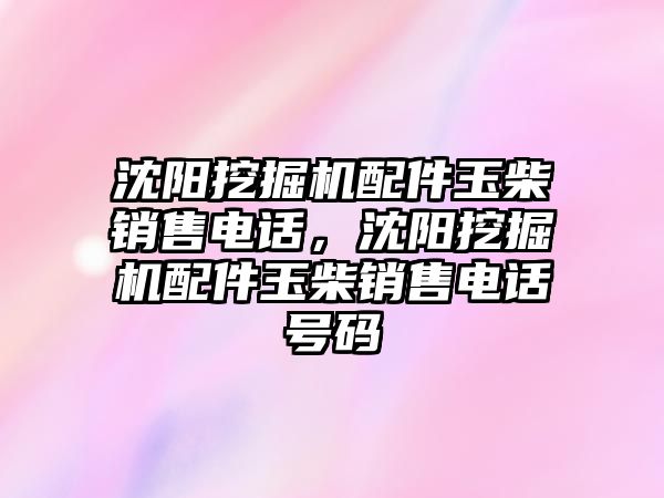 沈陽挖掘機配件玉柴銷售電話，沈陽挖掘機配件玉柴銷售電話號碼